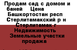 Продам сад с домом и баней. › Цена ­ 200 000 - Башкортостан респ., Стерлитамакский р-н, Стерлитамак г. Недвижимость » Земельные участки продажа   
